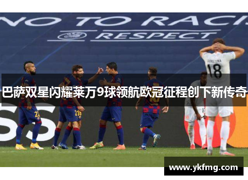 巴萨双星闪耀莱万9球领航欧冠征程创下新传奇