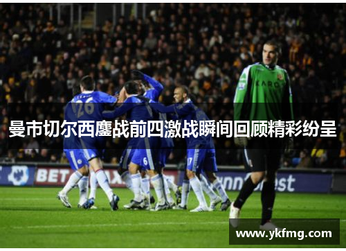 曼市切尔西鏖战前四激战瞬间回顾精彩纷呈