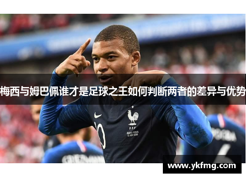 梅西与姆巴佩谁才是足球之王如何判断两者的差异与优势