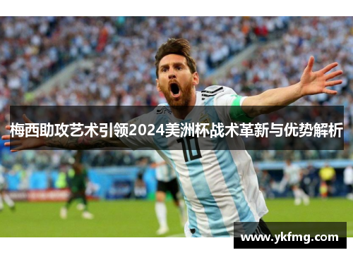 梅西助攻艺术引领2024美洲杯战术革新与优势解析