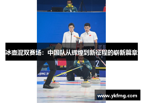 冰壶混双赛场：中国队从辉煌到新征程的崭新篇章