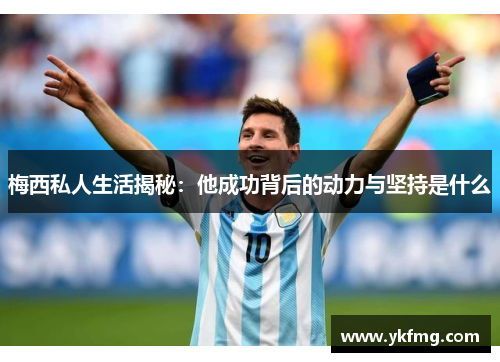 梅西私人生活揭秘：他成功背后的动力与坚持是什么