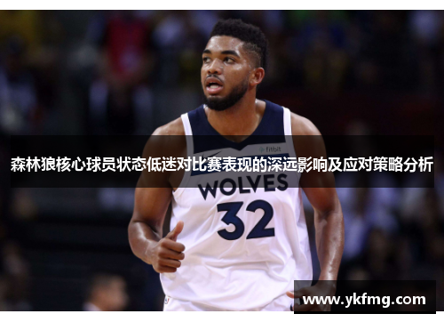 森林狼核心球员状态低迷对比赛表现的深远影响及应对策略分析