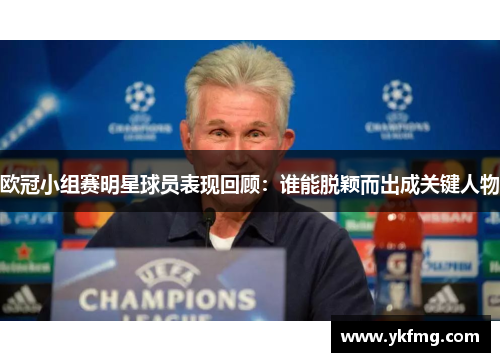 欧冠小组赛明星球员表现回顾:谁能脱颖而出成关键人物 欧冠小组赛明星球员表现回顾:谁能脱颖而出成关键人物