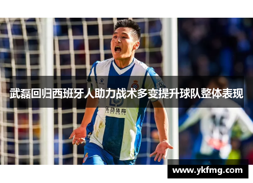 武磊回归西班牙人助力战术多变提升球队整体表现