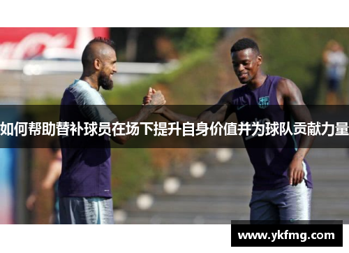 如何帮助替补球员在场下提升自身价值并为球队贡献力量