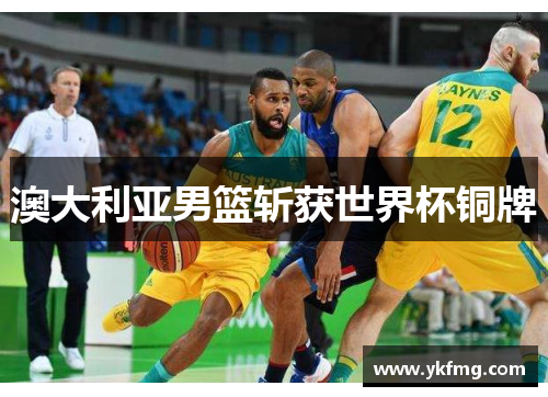 澳大利亚男篮斩获世界杯铜牌 澳大利亚男篮斩获世界杯铜牌