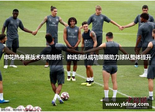 申花热身赛战术布局剖析：教练团队成功策略助力球队整体提升