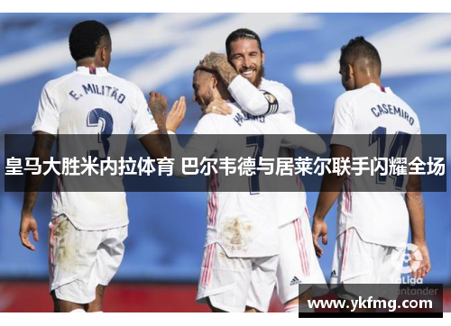 皇马大胜米内拉体育 巴尔韦德与居莱尔联手闪耀全场