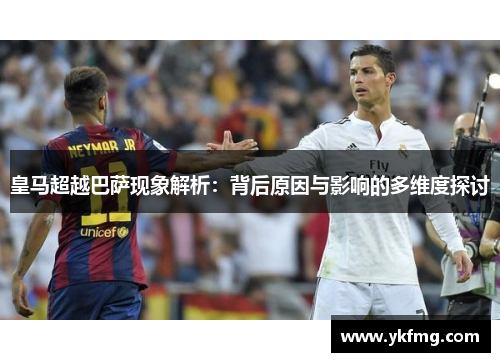 皇马超越巴萨现象解析：背后原因与影响的多维度探讨