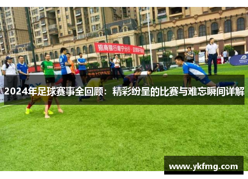 2024年足球赛事全回顾：精彩纷呈的比赛与难忘瞬间详解