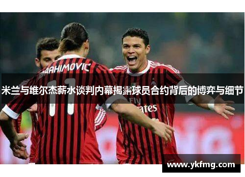 米兰与维尔杰薪水谈判内幕揭露球员合约背后的博弈与细节 米兰与维尔杰薪水谈判内幕揭露球员合约背后的博弈与细节