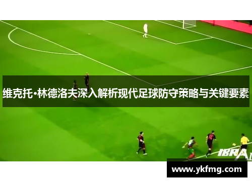 维克托·林德洛夫深入解析现代足球防守策略与关键要素 维克托·林德洛夫深入解析现代足球防守策略与关键要素