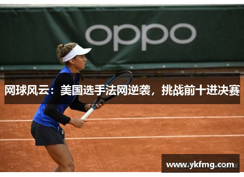 网球风云:美国选手法网逆袭,挑战前十进决赛 网球风云:美国选手法网逆袭,挑战前十进决赛