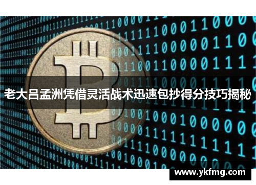 老大吕孟洲凭借灵活战术迅速包抄得分技巧揭秘 老大吕孟洲凭借灵活战术迅速包抄得分技巧揭秘