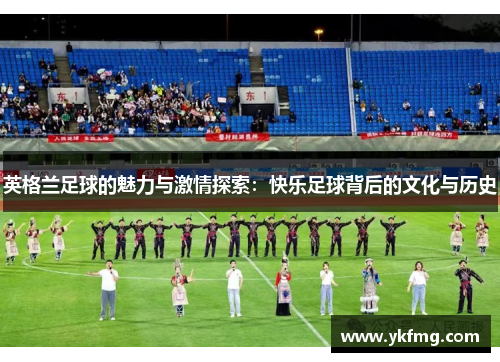 英格兰足球的魅力与激情探索:快乐足球背后的文化与历史 英格兰足球的魅力与激情探索:快乐足球背后的文化与历史