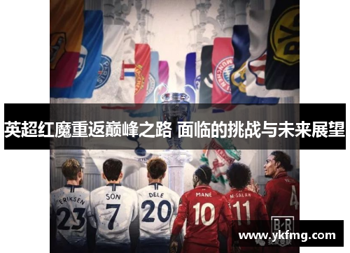 英超红魔重返巅峰之路 面临的挑战与未来展望