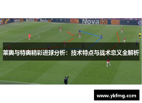 莱奥与特奥精彩进球分析:技术特点与战术意义全解析 莱奥与特奥精彩进球分析:技术特点与战术意义全解析