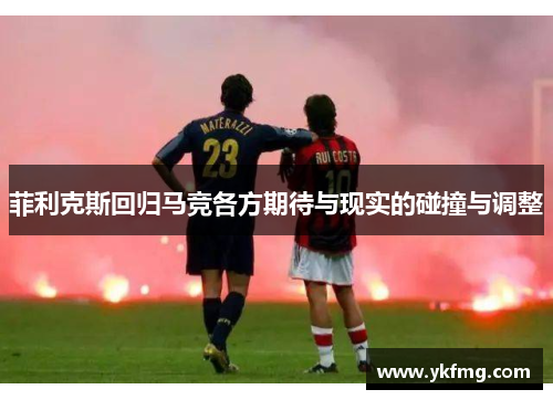 菲利克斯回归马竞各方期待与现实的碰撞与调整