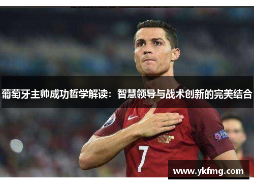 葡萄牙主帅成功哲学解读：智慧领导与战术创新的完美结合