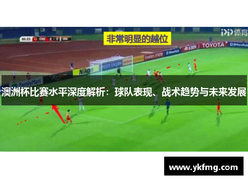 澳洲杯比赛水平深度解析:球队表现、战术趋势与未来发展 澳洲杯比赛水平深度解析:球队表现、战术趋势与未来发展
