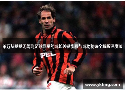 莱万从默默无闻到足球巨星的成长关键步骤与成功秘诀全解析深度版