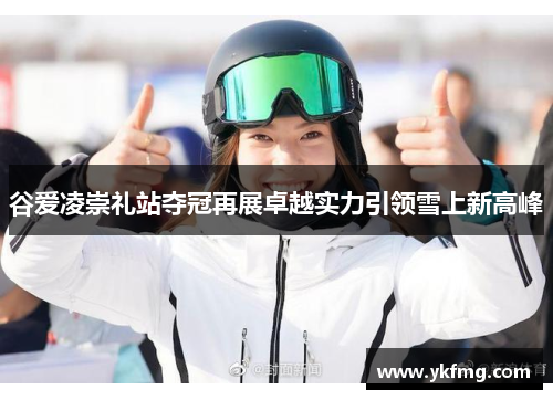 谷爱凌崇礼站夺冠再展卓越实力引领雪上新高峰