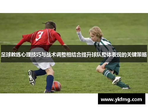 足球教练心理技巧与战术调整相结合提升球队整体表现的关键策略