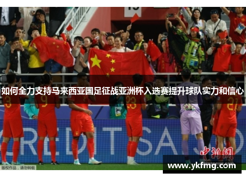 如何全力支持马来西亚国足征战亚洲杯入选赛提升球队实力和信心