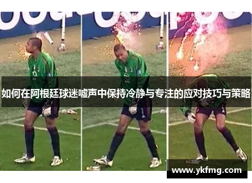 如何在阿根廷球迷嘘声中保持冷静与专注的应对技巧与策略 如何在阿根廷球迷嘘声中保持冷静与专注的应对技巧与策略