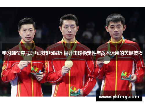 学习韩莹夺冠乒乓球技巧解析 提升击球稳定性与战术运用的关键技巧