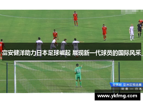 富安健洋助力日本足球崛起 展现新一代球员的国际风采