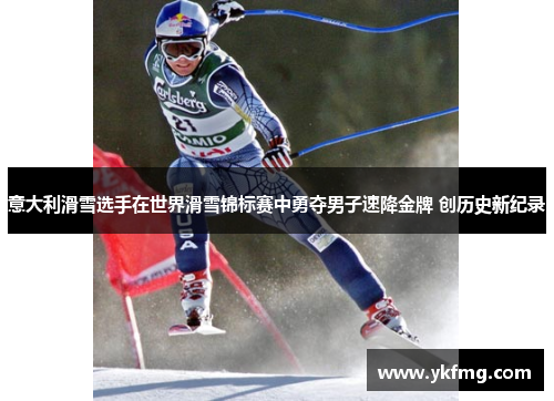 意大利滑雪选手在世界滑雪锦标赛中勇夺男子速降金牌 创历史新纪录