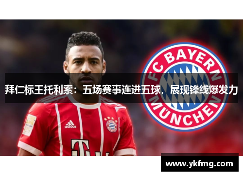 拜仁标王托利索：五场赛事连进五球，展现锋线爆发力