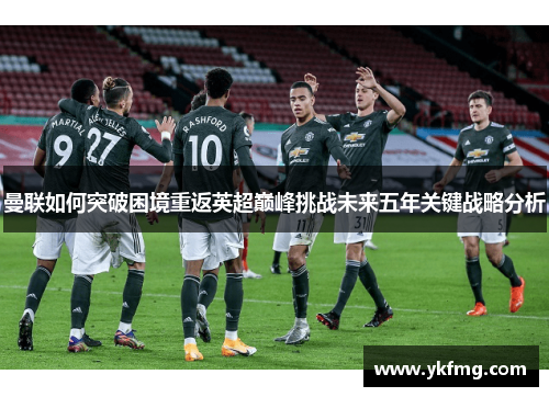 曼联如何突破困境重返英超巅峰挑战未来五年关键战略分析 曼联如何突破困境重返英超巅峰挑战未来五年关键战略分析