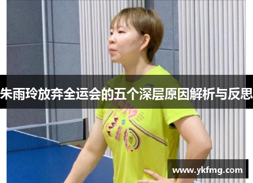 朱雨玲放弃全运会的五个深层原因解析与反思