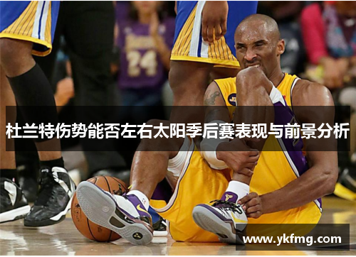 杜兰特伤势能否左右太阳季后赛表现与前景分析 杜兰特伤势能否左右太阳季后赛表现与前景分析