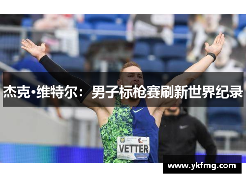杰克·维特尔:男子标枪赛刷新世界纪录 杰克·维特尔:男子标枪赛刷新世界纪录
