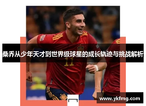 桑乔从少年天才到世界级球星的成长轨迹与挑战解析 桑乔从少年天才到世界级球星的成长轨迹与挑战解析