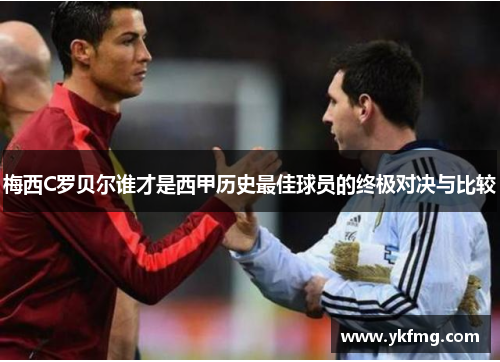 梅西C罗贝尔谁才是西甲历史最佳球员的终极对决与比较