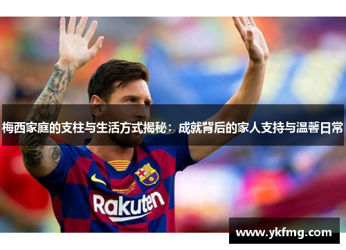 梅西家庭的支柱与生活方式揭秘：成就背后的家人支持与温馨日常