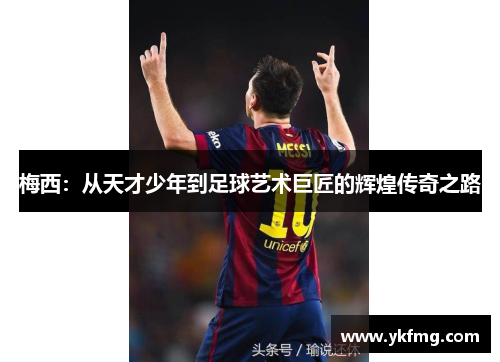 梅西：从天才少年到足球艺术巨匠的辉煌传奇之路